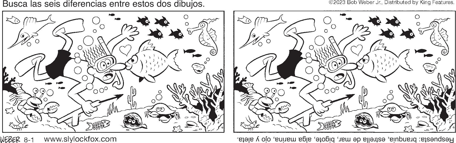 Illustration OCR: Busca las seis diferencias entre estos dos dibujos. FAMI WEBER 8-1 www.slylockfox.com Lov ©2023 Bob Weber Jr.Distributed by King Features. Riv Respuesta: branquiaojo y aleta. Busca las seis diferencias entre estos dos dibujos . FAMI WEBER 8-1 www.slylockfox.com Lov © 2023 Bob Weber Jr.Distributed by King Features . Riv Respuesta : branquiaestrella de maralga marinaojo y aleta .