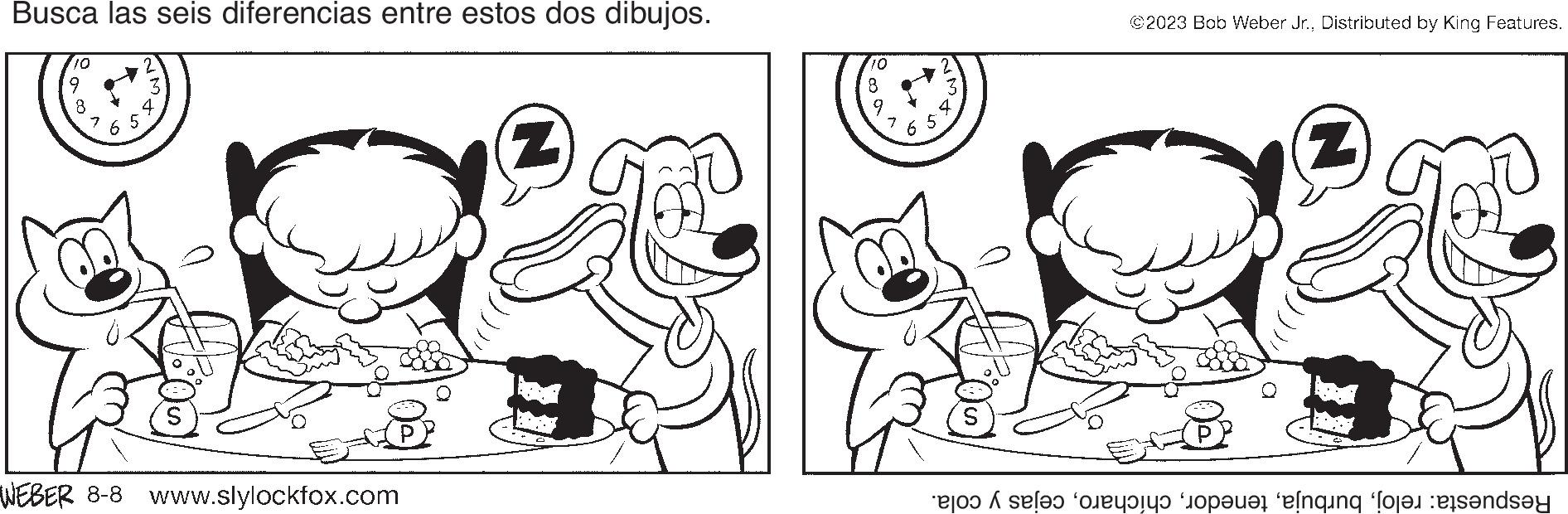 Jaw OCR: Busca las seis diferencias entre estos dos dibujos. 10 9 8 7 6 WEBER 8-8 www.slylockfox.com (Z 10 8 @2023 Bob Weber Jr.Distributed by King Features. Z to set it as an ande Busca las seis diferencias entre estos dos dibujos . 10 9 8 7 6 WEBER 8-8 www.slylockfox.com ( Z 10 8 @ 2023 Bob Weber Jr.Distributed by King Features . Z to set it as an ande