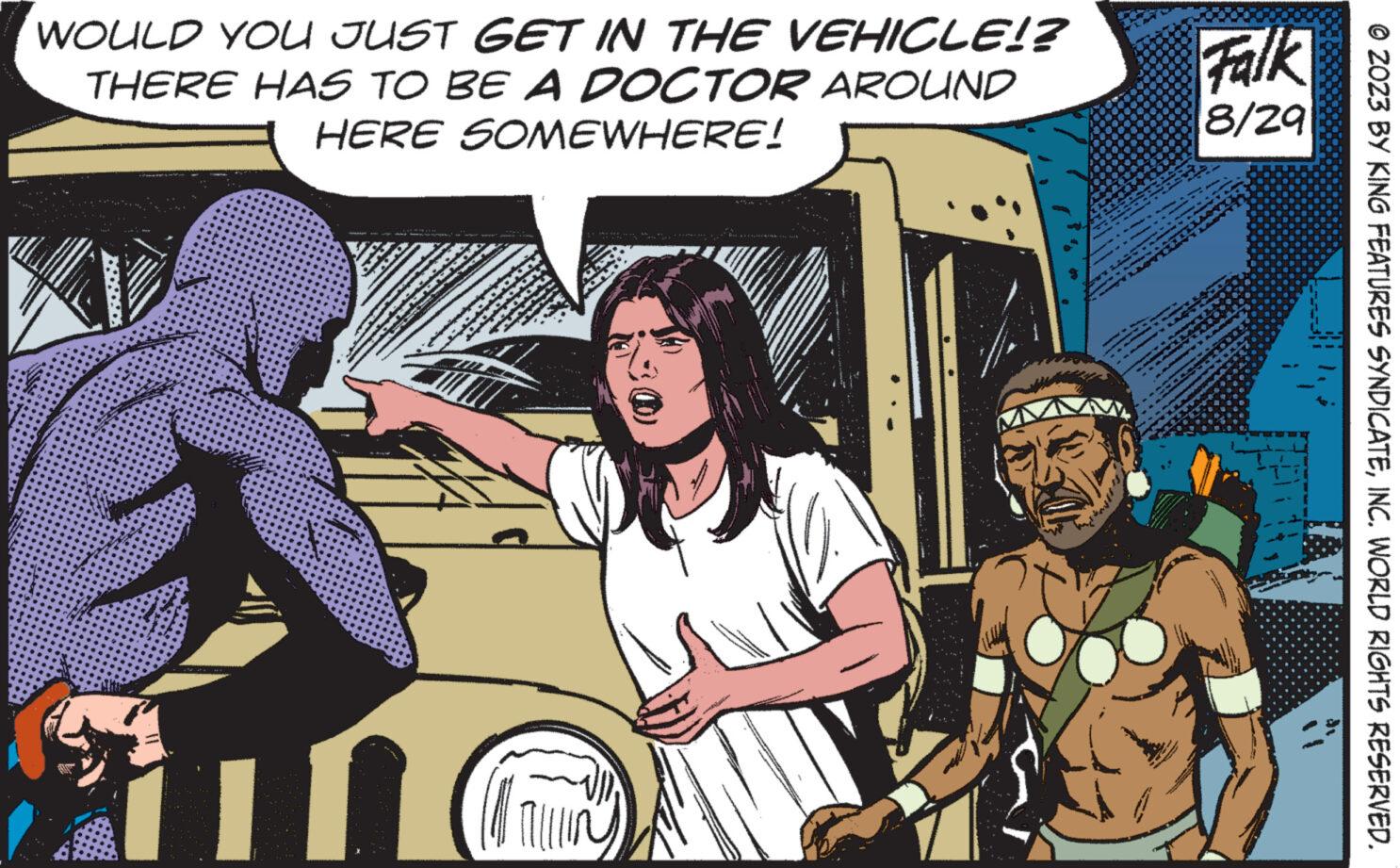Illustration OCR: WOULD YOU JUST GET IN THE VEHICLE!? THERE HAS TO BE A DOCTOR AROUND HERE SOMEWHERE! I ww Mo madre T wow w w that Falk 8/29 © 2023 BY KING FEATURES SYNDICATEINC. WORLD RIGHTS RESERVED. WOULD YOU JUST GET IN THE VEHICLE !? THERE HAS TO BE A DOCTOR AROUND HERE SOMEWHERE ! I ww Mo madre T wow w w that Falk 8/29 © 2023 BY KING FEATURES SYNDICATEINC . WORLD RIGHTS RESERVED .
