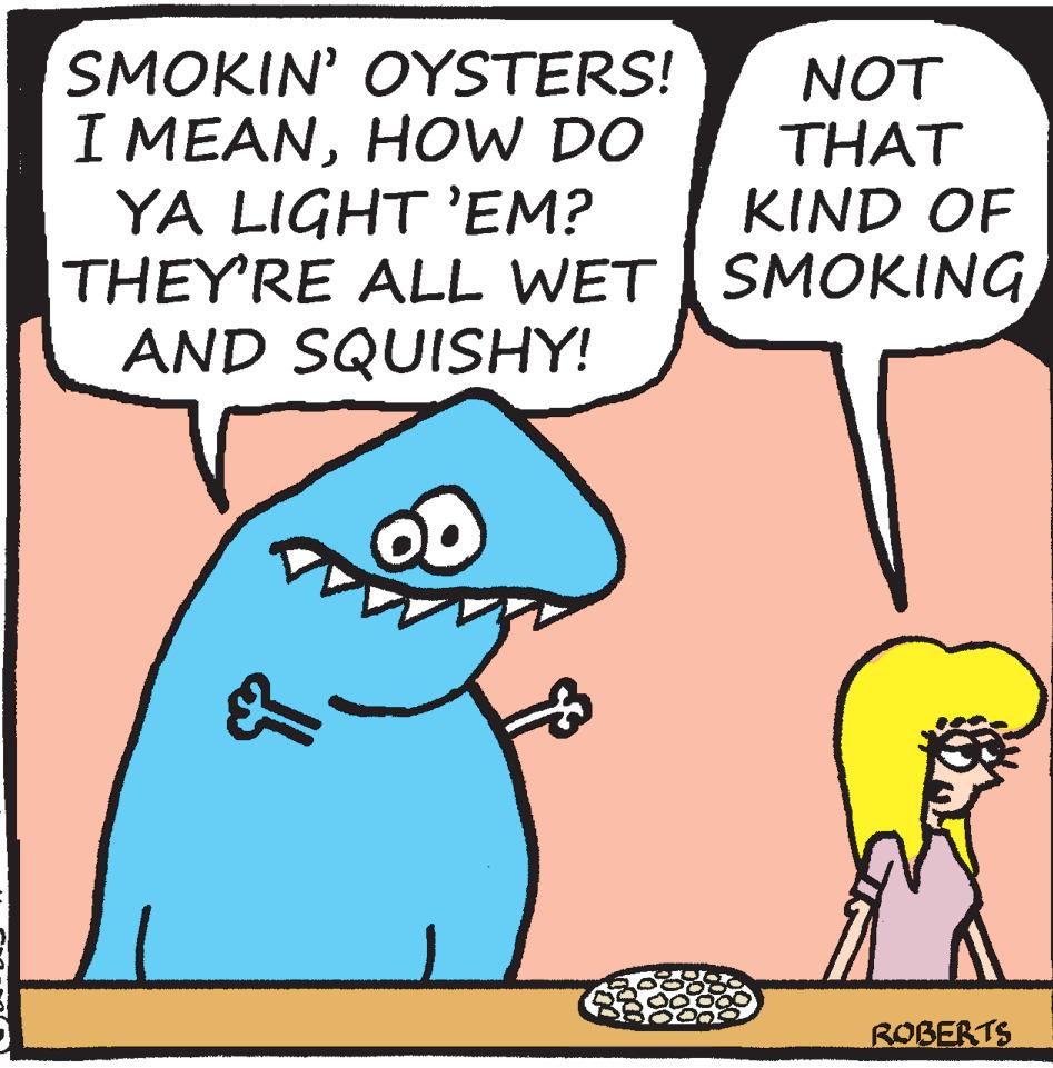Art OCR: SMOKIN' OYSTERS! I MEANHOW DO YA LIGHT 'EM? THEY'RE ALL WET AND SQUISHY! 2 NOT THAT KIND OF SMOKING ROBERTS SMOKIN ' OYSTERS ! I MEANHOW DO YA LIGHT ' EM ? THEY'RE ALL WET AND SQUISHY ! 2 NOT THAT KIND OF SMOKING ROBERTS