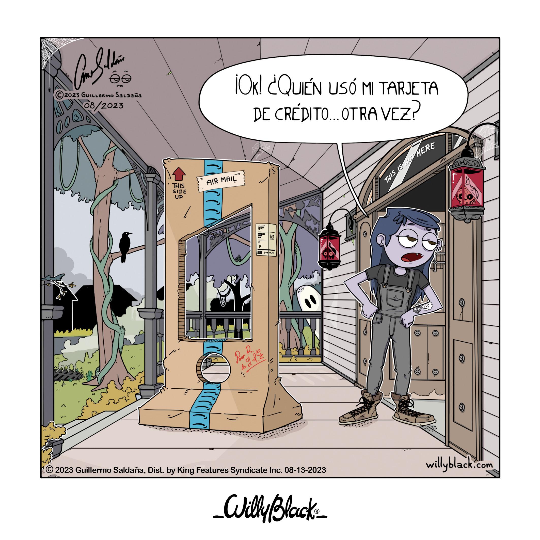 Humour OCR: ComSelebri ée 2023 GUILLERMO SALDAÑA 08/2023 003 3 THIS SIDE UP AIR MAIL ccc ¡OK! ¿QUIÉN USÓ MI TARJETA DE CRÉDITO.... OTRA VEZ? J Pour R. FUZZ J.J. G Ca 2023 Guillermo SaldañaDist. by King Features Syndicate Inc. 08-13-2023 _Willy Black_ THIS IS NOT HERE ?O ??????????? willyblack.com ComSelebri ée 2023 GUILLERMO SALDAÑA 08/2023 003 3 THIS SIDE UP AIR MAIL ccc ¡ OK ! ¿ QUIÉN USÓ MI TARJETA DE CRÉDITO .... OTRA VEZ ? J Pour R. FUZZ J.J. G Ca 2023 Guillermo SaldañaDist . by King Features Syndicate Inc. 08-13-2023 _Willy Black_ THIS IS NOT HERE ?O ??????????? willyblack.com