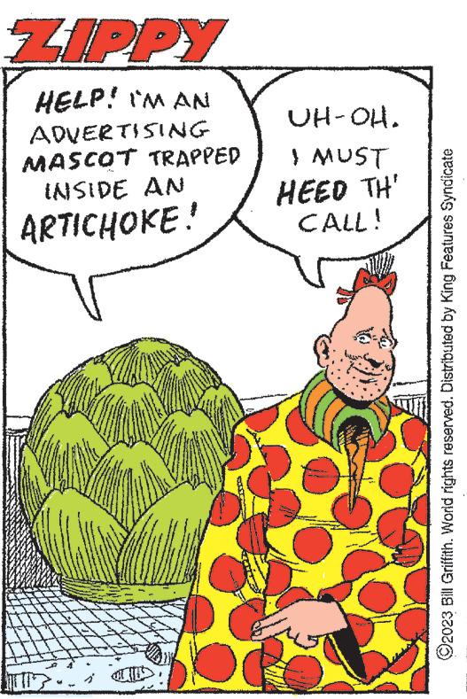 Art OCR: ZIPPY HELP! I'M AN ADVERTISING MASCOT TRAPPED INSIDE AN ARTICHOKE! V UH-OH. I MUST HEED TH' CALL! ?2023 Bill Griffith. World rights reserved. Distributed by King Features Syndicate ZIPPY HELP ! I'M AN ADVERTISING MASCOT TRAPPED INSIDE AN ARTICHOKE ! V UH - OH . I MUST HEED TH ' CALL ! ?2023 Bill Griffith . World rights reserved . Distributed by King Features Syndicate