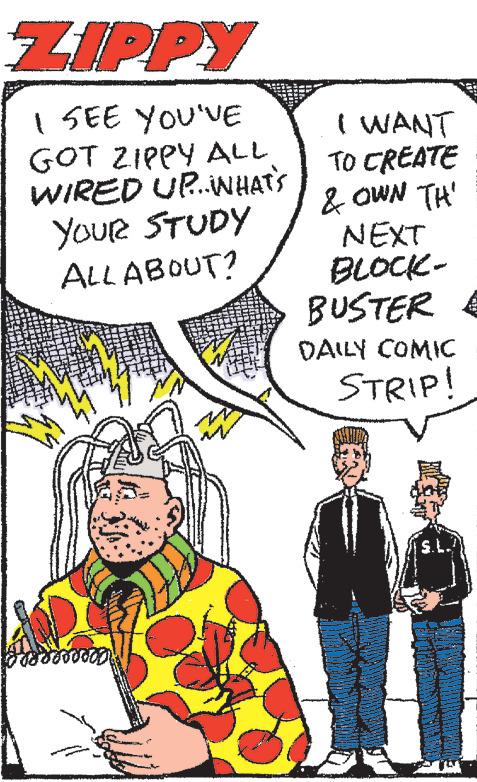 Humour OCR: ZIPPY SEE YOU'VE GOT ZIPPY ALL WIRED UP... WHAT'S YOUR STUDY ALL ABOUT? Isso I WANT TO CREATE & OWN TH' NEXT BLOCK- BUSTER DAILY COMIC STRIP! S.L.? ZIPPY SEE YOU'VE GOT ZIPPY ALL WIRED UP ... WHAT'S YOUR STUDY ALL ABOUT ? Isso I WANT TO CREATE & OWN TH ' NEXT BLOCK BUSTER DAILY COMIC STRIP ! S.L. ?