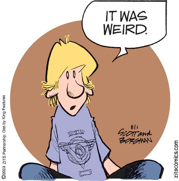 Finger OCR: ?2023 ZITS Partnership. Dist. by King Features wwwww BORGMAN zitscomics.com SCOTT and 8/1 0 WEIRD. IT WAS ?2023 ZITS Partnership . Dist . by King Features wwwww BORGMAN zitscomics.com SCOTT and 8/1 0 WEIRD . IT WAS