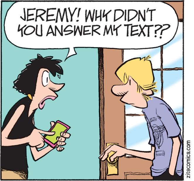 Rectangle OCR: JEREMY! WHY DIDN'T YOU ANSWER MY TEXT?? zitscomics.com JEREMY ! WHY DIDN'T YOU ANSWER MY TEXT ?? zitscomics.com