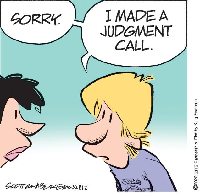 Mammal OCR: SORRY. 0 SCOTT and BORGMAN 812 I MADE A JUDGMENT CALL. ?2023 ZITS Partnership. Dist. by King Features SORRY . 0 SCOTT and BORGMAN 812 I MADE A JUDGMENT CALL . ?2023 ZITS Partnership . Dist . by King Features