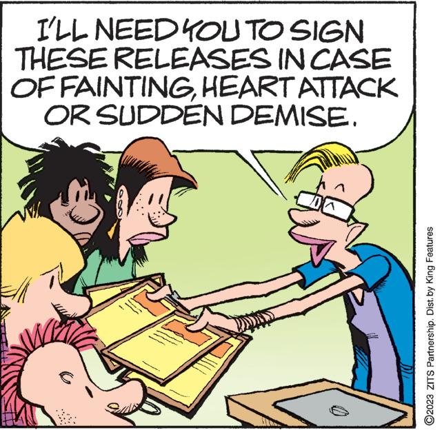 Font OCR: I'LL NEED YOU TO SIGN THESE RELEASES IN CASE OF FAINTINGHEART ATTACK OR SUDDEN DEMISE. www. ww A ?2023 ZITS Partnership. Dist. by King Features I'LL NEED YOU TO SIGN THESE RELEASES IN CASE OF FAINTINGHEART ATTACK OR SUDDEN DEMISE . www . ww A ?2023 ZITS Partnership . Dist . by King Features