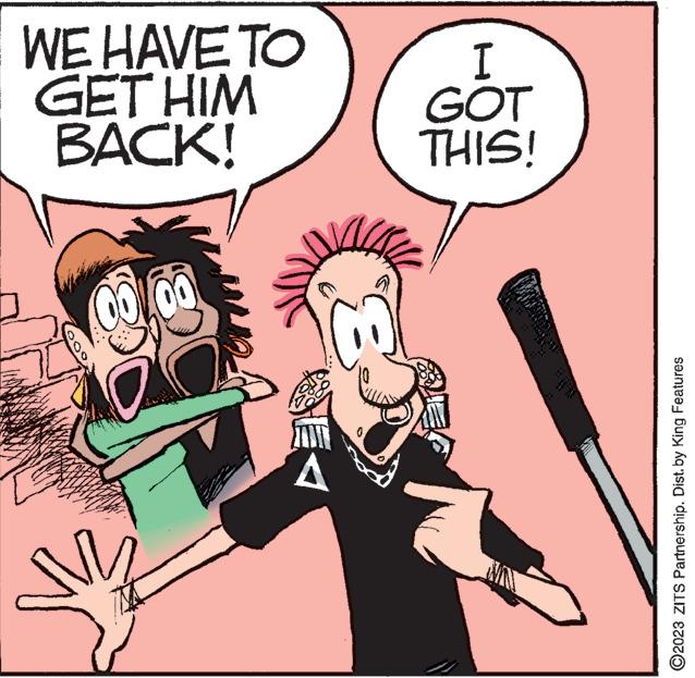 Conversation OCR: WE HAVE TO GET HIM BACK! 00 3 A I GOT THIS! www men 434 MM www ?2023 ZITS Partnership. Dist. by King Features WE HAVE TO GET HIM BACK ! 00 3 A I GOT THIS ! www men 434 MM www ?2023 ZITS Partnership . Dist . by King Features