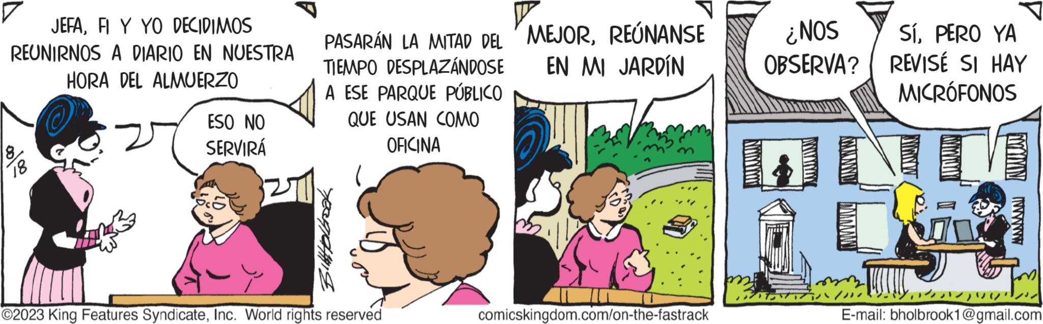 Gesture OCR: JEFAFI Y YO DECIDIMOS REUNIRNOS A DIARIO EN NUESTRA HORA DEL ALMUERZO 8 18 ESO NO SERVIRÁ 271 PASARÁN LA MITAD DEL MEJORREÚNANSE TIEMPO DESPLAZÁNDOSE EN MI JARDÍN A ESE PARQUE PÚBLICO QUE USAN COMO OFICINA ?2023 King Features SyndicateInc. World rights reserved comicskingdom.com/on-the-fastrack ¿NOS OBSERVA? MANYU TAMAN SíPERO YA RÉVISÉ SI HAY MICRÓFONOS My1 57 wwwwwwwww m E-mail: bholbrook1@gmail.com JEFAFI Y YO DECIDIMOS REUNIRNOS A DIARIO EN NUESTRA HORA DEL ALMUERZO 8 18 ESO NO SERVIRÁ 271 PASARÁN LA MITAD DEL MEJORREÚNANSE TIEMPO DESPLAZÁNDOSE EN MI JARDÍN A ESE PARQUE PÚBLICO QUE USAN COMO OFICINA ?2023 King Features SyndicateInc. World rights reserved comicskingdom.com/on-the-fastrack ¿ NOS OBSERVA ? MANYU TAMAN SíPERO YA RÉVISÉ SI HAY MICRÓFONOS My1 57 wwwwwwwww m E - mail : bholbrook1@gmail.com