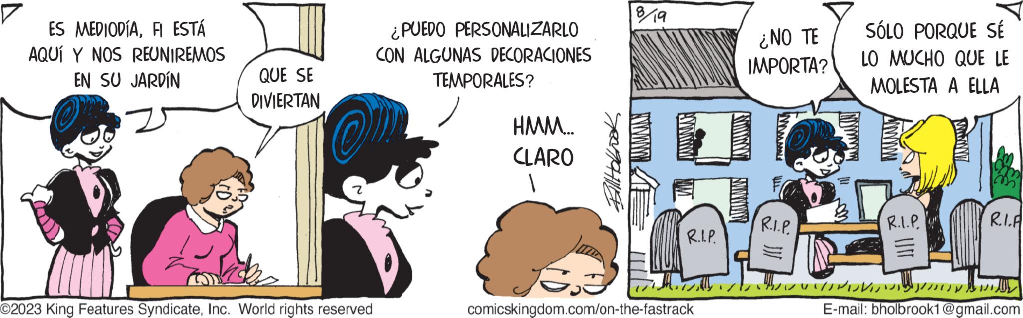 Line OCR: ES MEDIODÍAFI ESTÁ AQUÍ Y NOS REUNIREMOS EN SU JARDÍN QUE SE DIVIERTAN O2023 King Features SyndicateInc. World rights reserved ¿PUEDO PERSONALIZARLO CON ALGUNAS DECORACIONES TEMPORALES? HMM... CLARO 8/19 THE wwwwww JANNAH R.I.P. comicskingdom.com/on-the-fastrack ¿NO TE IMPORTA? MOMOY MMADALE R.I.P. SÓLO PORQUE SÉ LO MUCHO QUE LE MOLESTA A ELLA www. R.I.P. ?? ???? ?? ??? ?? www R.I.A 1J1) E-mail: bholbrook1@gmail.com ES MEDIODÍAFI ESTÁ AQUÍ Y NOS REUNIREMOS EN SU JARDÍN QUE SE DIVIERTAN O2023 King Features SyndicateInc. World rights reserved ¿ PUEDO PERSONALIZARLO CON ALGUNAS DECORACIONES TEMPORALES ? HMM ... CLARO 8/19 THE wwwwww JANNAH R.I.P. comicskingdom.com/on-the-fastrack ¿ NO TE IMPORTA ? MOMOY MMADALE R.I.P. SÓLO PORQUE SÉ LO MUCHO QUE LE MOLESTA A ELLA www . R.I.P. ?? ???? ?? ??? ?? www R.I.A 1J1 ) E - mail : bholbrook1@gmail.com