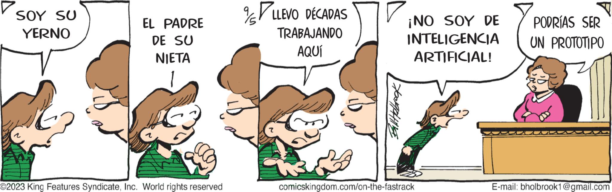 Font OCR: SOY SU YERNO EL PADRE DE SU NIETA O2023 King Features SyndicateInc. World rights reserved LLEVO DÉCADAS TRABAJANDO AQUÍ Balltfabbrook ¡NO SOY DE INTELIGENCIA ARTIFICIAL! comicskingdom.com/on-the-fastrack PODRÍAS SER UN PROTOTIPO E-mail: bholbrook1@gmail.com SOY SU YERNO EL PADRE DE SU NIETA O2023 King Features SyndicateInc. World rights reserved LLEVO DÉCADAS TRABAJANDO AQUÍ Balltfabbrook ¡ NO SOY DE INTELIGENCIA ARTIFICIAL ! comicskingdom.com/on-the-fastrack PODRÍAS SER UN PROTOTIPO E - mail : bholbrook1@gmail.com