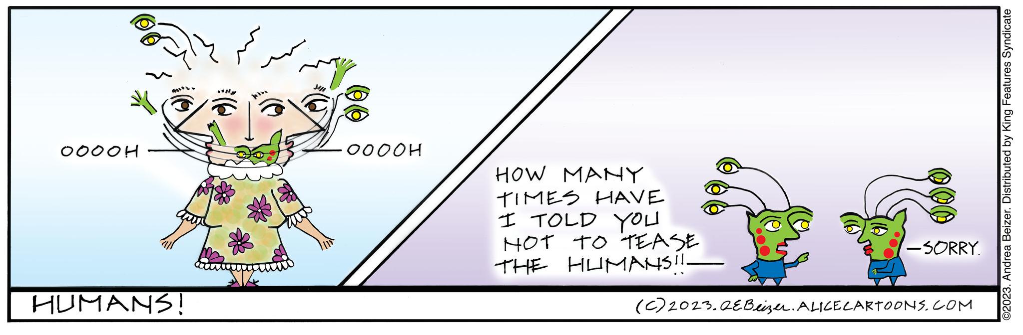 Pleased OCR: 0000H HUMANS! 34/1 ????? HOW MANY TIMES HAVE I TOLD YOU HOT TO TEASE THE HUMANS!!. -SORRY. (c) 2023.QEBeizer. ALICE CARTOONS.COM ©2023. Andrea Beizer. Distributed by King Features Syndicate 0000H HUMANS ! 34/1 ????? HOW MANY TIMES HAVE I TOLD YOU HOT TO TEASE THE HUMANS !! . -SORRY . ( c ) 2023.QEBeizer . ALICE CARTOONS.COM © 2023 . Andrea Beizer . Distributed by King Features Syndicate