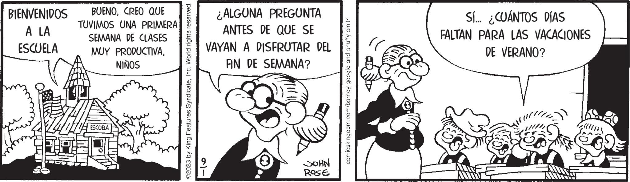 Art OCR: BIENVENIDOS A LA ESCUELA BUENOCREO QUE TUVIMOS UNA PRIMERA SEMANA DE CLASES MUY PRODUCTIVANIÑOS ESCUELA ?2023 by King Features SyndicateInc. World rights reserved. ¿ALGUNA PREGUNTA ANTES DE QUE SE VAYAN A DISFRUTAR DEL FIN DE SEMANA? JOHN ROSE comicsking.com.com/barney google and snuffy om th Sí... ¿CUÁNTOS DÍAS FALTAN PARA LAS VACACIONES DE VERANO? BIENVENIDOS A LA ESCUELA BUENOCREO QUE TUVIMOS UNA PRIMERA SEMANA DE CLASES MUY PRODUCTIVANIÑOS ESCUELA ?2023 by King Features SyndicateInc. World rights reserved . ¿ ALGUNA PREGUNTA ANTES DE QUE SE VAYAN A DISFRUTAR DEL FIN DE SEMANA ? JOHN ROSE comicsking.com.com/barney google and snuffy om th Sí ... ¿ CUÁNTOS DÍAS FALTAN PARA LAS VACACIONES DE VERANO ?