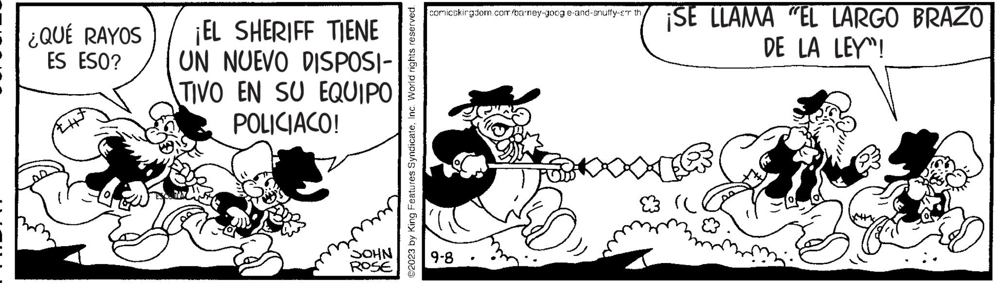 Illustration OCR: ¿QUÉ RAYOS ES ESO? ¡EL SHERIFF TIENE UN NUEVO DISPOSI- TIVO EN SU EQUIPO POLICIACO! SOHN ROSE ?2023 by King Features SyndicateInc. World rights reserved. comicskingdom.com/barney-goog e-and-snuffy-sr th 9-8 ? ¡SE LLAMA "EL LARGO BRAZO DE LA LEY"! (C ¿ QUÉ RAYOS ES ESO ? ¡ EL SHERIFF TIENE UN NUEVO DISPOSI TIVO EN SU EQUIPO POLICIACO ! SOHN ROSE ?2023 by King Features SyndicateInc. World rights reserved . comicskingdom.com/barney-goog e - and - snuffy - sr th 9-8 ? ¡ SE LLAMA " EL LARGO BRAZO DE LA LEY " ! ( C