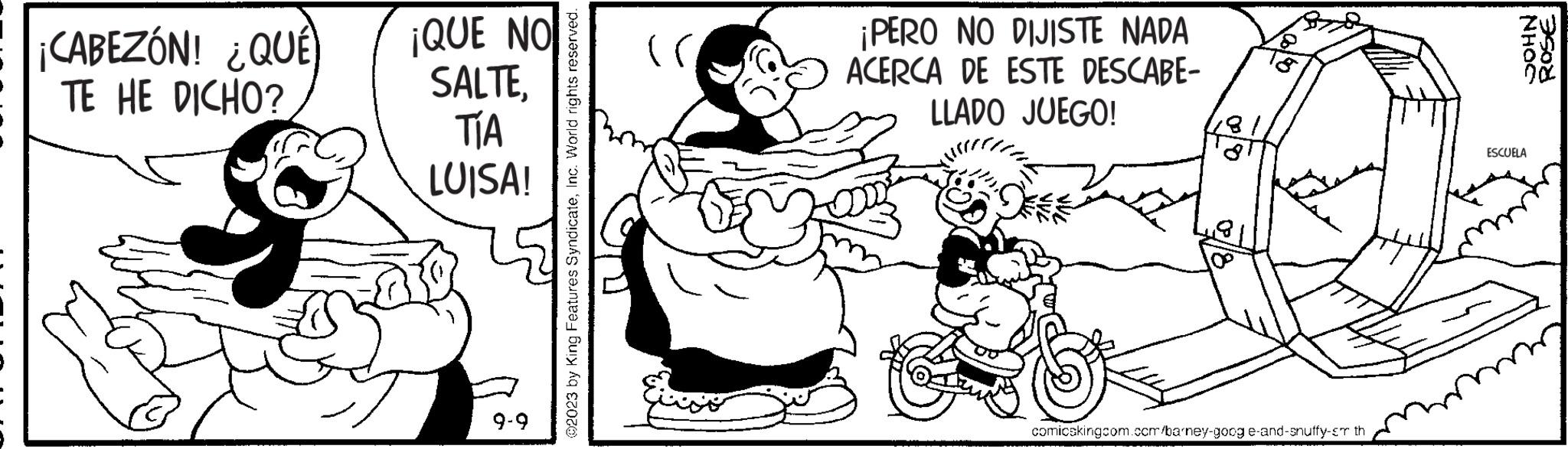 Rectangle OCR: ¡CABEZÓN! ¿QUÉ TE HE DICHO? ¡QUE NO SALTETÍA LUISA! By 9-9 ©2023 by King Features SyndicateInc. World rights reserved. (( ¡PERO NO DIJISTE NADA ACERCA DE ESTE DESCABE- LLADO JUEGO! comicskingcom.com/barney-google-and-snuffy-cr th NHOC ESCUELA ROSE ¡ CABEZÓN ! ¿ QUÉ TE HE DICHO ? ¡ QUE NO SALTETÍA LUISA ! By 9-9 © 2023 by King Features SyndicateInc. World rights reserved . ( ( ¡ PERO NO DIJISTE NADA ACERCA DE ESTE DESCABE LLADO JUEGO ! comicskingcom.com/barney-google-and-snuffy-cr th NHOC ESCUELA ROSE
