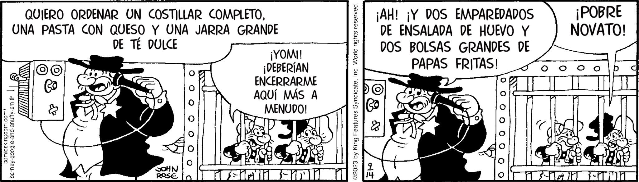 Humour OCR: QUIERO ORDENAR UN COSTILLAR COMPLETOUNA PASTA CON QUESO Y UNA JARRA GRANDE DE TÉ DULCE comicskingcom.com/ barney-google-and-snuffy-sm th SOHN ROSE O O O O O ¡YOMI! ¡DEBERÍAN ENCERRARME AQUÍ MÁS A MENUDO! Joielli HY ?2023 by King Features SyndicateInc. World rights reserved. ¡AH! ¡Y DOS EMPAREDADOS DE ENSALADA DE HUEVO Y DOS BOLSAS GRANDES DE PAPAS FRITAS! & ?? 0 0 0 0 0 0 0 0 ¡POBRE NOVATO! EN ANN QUIERO ORDENAR UN COSTILLAR COMPLETOUNA PASTA CON QUESO Y UNA JARRA GRANDE DE TÉ DULCE comicskingcom.com/ barney - google - and - snuffy - sm th SOHN ROSE O O O O O ¡ YOMI ! ¡ DEBERÍAN ENCERRARME AQUÍ MÁS A MENUDO ! Joielli HY ?2023 by King Features SyndicateInc. World rights reserved . ¡ AH ! ¡ Y DOS EMPAREDADOS DE ENSALADA DE HUEVO Y DOS BOLSAS GRANDES DE PAPAS FRITAS ! & ?? 0 0 0 0 0 0 0 0 ¡ POBRE NOVATO ! EN ANN