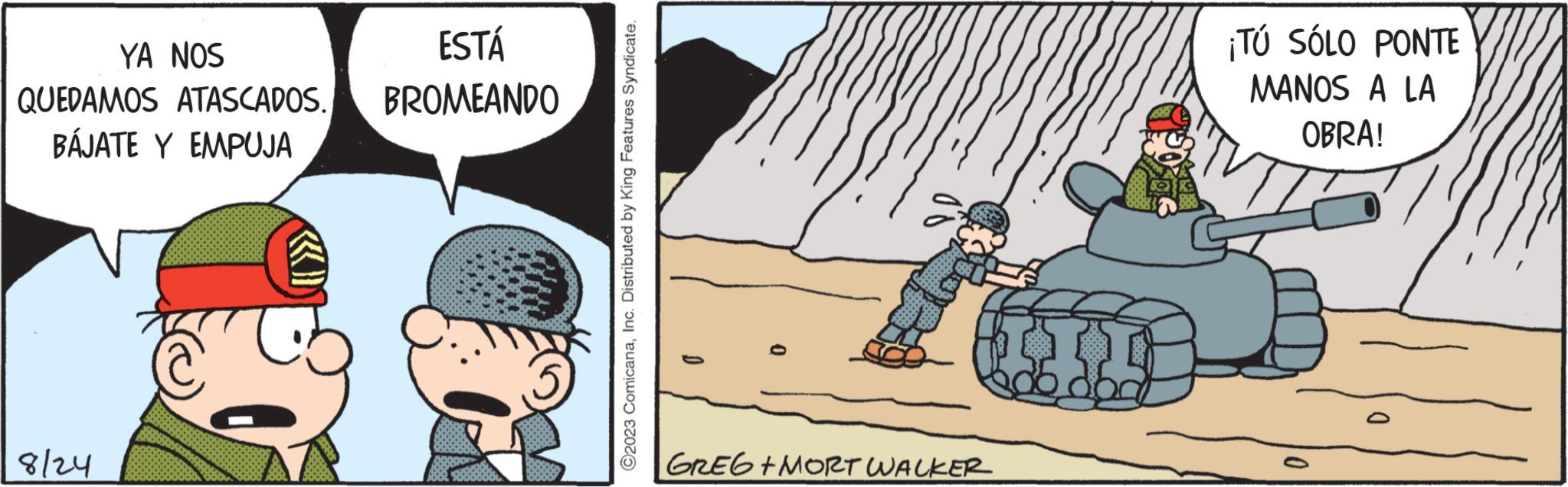 Fiction OCR: YA NOS QUEDAMOS ATASCADOS. BÁJATE Y EMPUJA 8/24 C ESTÁ BROMEANDO ?2023 ComicanaInc. Distributed by King Features Syndicate. GREG +MORT WALKER ¡TÚ SÓLO PONTE MANOS A LA OBRA! YA NOS QUEDAMOS ATASCADOS . BÁJATE Y EMPUJA 8/24 C ESTÁ BROMEANDO ?2023 ComicanaInc. Distributed by King Features Syndicate . GREG + MORT WALKER ¡ TÚ SÓLO PONTE MANOS A LA OBRA !