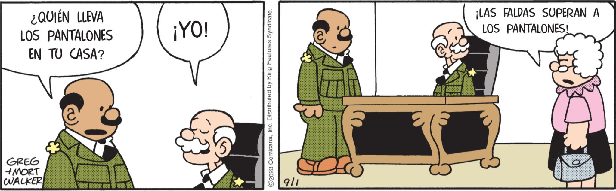 Conversation OCR: ¿QUIÉN LLEVA LOS PANTALONES EN TU CASA? GREG +MORT WALKER RESTAURAR A 981 ¡YO! ?2023 ComicanaInc. Distributed by King Features Syndicate. 9/1 ¡LAS FALDAS SUPERAN A LOS PANTALONES! ¿ QUIÉN LLEVA LOS PANTALONES EN TU CASA ? GREG + MORT WALKER RESTAURAR A 981 ¡ YO ! ?2023 ComicanaInc. Distributed by King Features Syndicate . 9/1 ¡ LAS FALDAS SUPERAN A LOS PANTALONES !