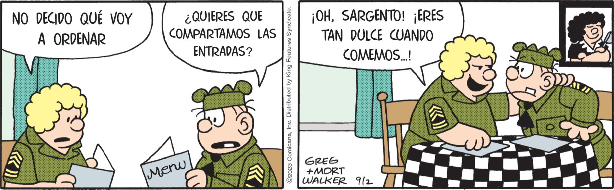 Art OCR: NO DECIDO QUÉ VOY A ORDENAR ¿QUIERES QUE COMPARTAMOS LAS ENTRADAS? Menu ?2023 ComicanaInc. Distributed by King Features Syndicate. ¡OHSARGENTO! ¡ERES TAN DULCE CUANDO COMEMOS...! GREG +MORT WALKER 9/2 <«) NO DECIDO QUÉ VOY A ORDENAR ¿ QUIERES QUE COMPARTAMOS LAS ENTRADAS ? Menu ?2023 ComicanaInc. Distributed by King Features Syndicate . ¡ OHSARGENTO ! ¡ ERES TAN DULCE CUANDO COMEMOS ... ! GREG + MORT WALKER 9/2 < « )