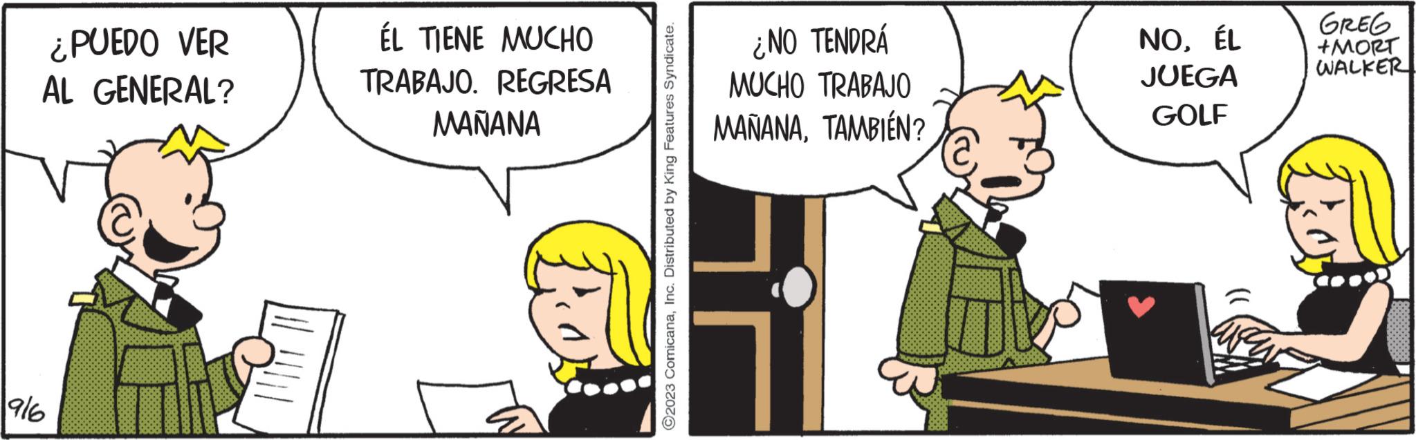 Interaction OCR: ¿PUEDO VER AL GENERAL? 916 ÉL TIENE MUCHO TRABAJO. REGRESA MAÑANA ?2023 ComicanaInc. Distributed by King Features Syndicate. ¿NO TENDRÁ MUCHO TRABAJO MAÑANATAMBIÉN? NOÉL JUEGA GOLF (( GREG +MORT WALKER ¿ PUEDO VER AL GENERAL ? 916 ÉL TIENE MUCHO TRABAJO . REGRESA MAÑANA ?2023 ComicanaInc. Distributed by King Features Syndicate . ¿ NO TENDRÁ MUCHO TRABAJO MAÑANATAMBIÉN ? NOÉL JUEGA GOLF ( ( GREG + MORT WALKER