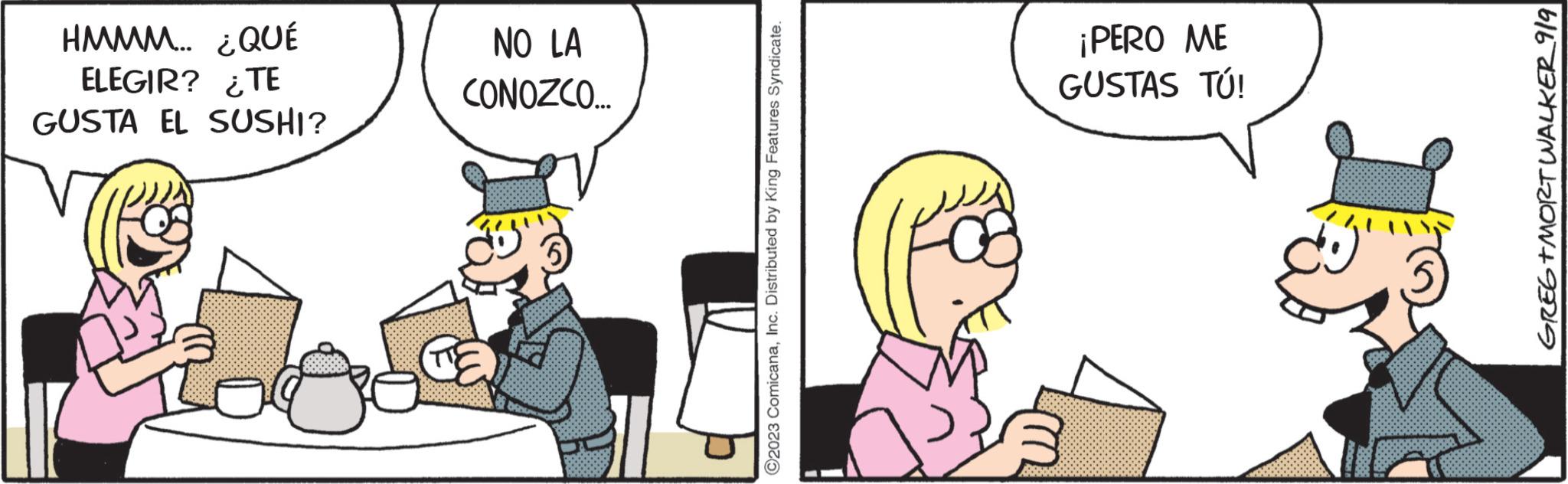 Fictional character OCR: HMMM... ¿QUÉ ELEGIR? ¿TE GUSTA EL SUSHI? NO LA CONOZCO.... ey ©2023 ComicanaInc. Distributed by King Features Syndicate. ¡PERO ME GUSTAS TÚ! 13 GREG+MORT WALKER 9/9 HMMM ... ¿ QUÉ ELEGIR ? ¿ TE GUSTA EL SUSHI ? NO LA CONOZCO .... ey © 2023 ComicanaInc. Distributed by King Features Syndicate . ¡ PERO ME GUSTAS TÚ ! 13 GREG + MORT WALKER 9/9