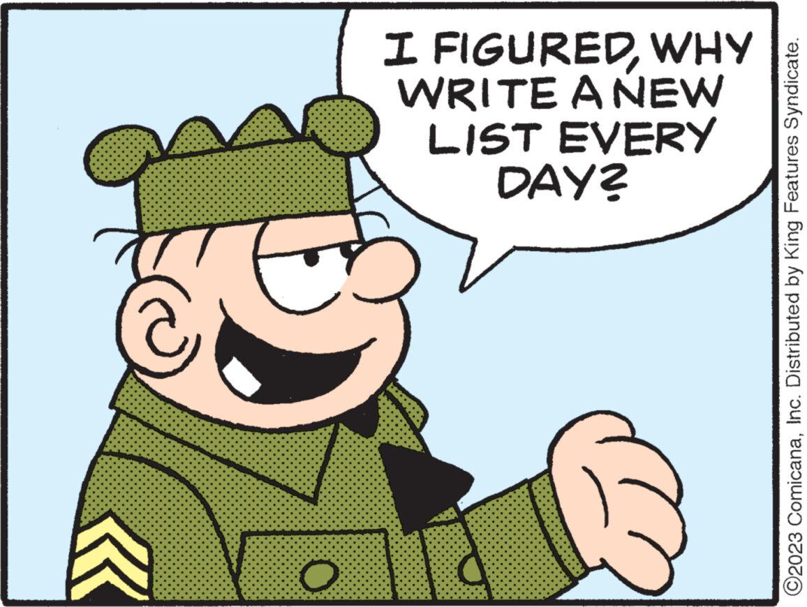 Art OCR: O I FIGUREDWHY WRITE A NEW LIST EVERY DAY? ?2023 ComicanaInc. Distributed by King Features Syndicate. O I FIGUREDWHY WRITE A NEW LIST EVERY DAY ? ?2023 ComicanaInc. Distributed by King Features Syndicate .