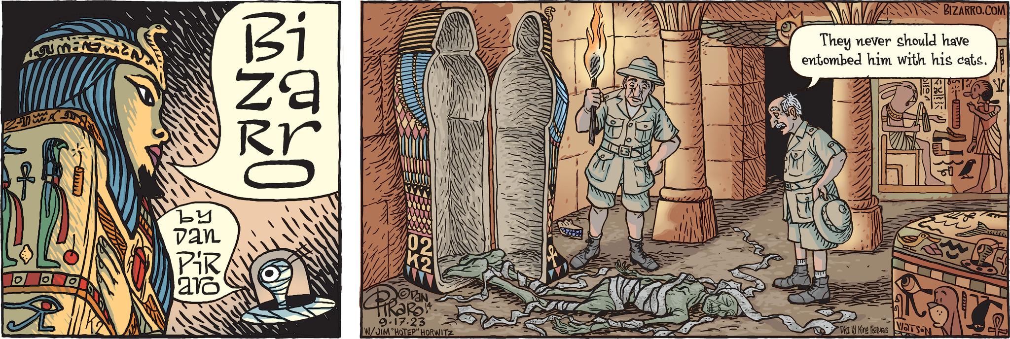 Drawing OCR: 2 manw 3 by Dan PiR aro Bi za ? 9.17.23 W/JIM "HOTEP" HORWITZ They never should have entombed him with his cats. - Dist ly King Features BIZARRO.COM Vats-N 2 manw 3 by Dan PiR aro Bi za ? 9.17.23 W / JIM " HOTEP " HORWITZ They never should have entombed him with his cats . - Dist ly King Features BIZARRO.COM Vats - N