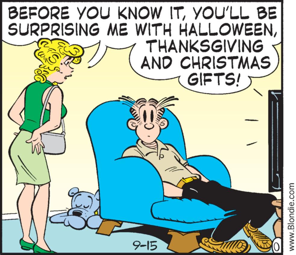 Happy OCR: BEFORE YOU KNOW ITYOU'LL BE SURPRISING ME WITH HALLOWEENTHANKSGIVING AND CHRISTMAS GIFTS! 9-15 www.Blondie.com BEFORE YOU KNOW ITYOU'LL BE SURPRISING ME WITH HALLOWEENTHANKSGIVING AND CHRISTMAS GIFTS ! 9-15 www.Blondie.com