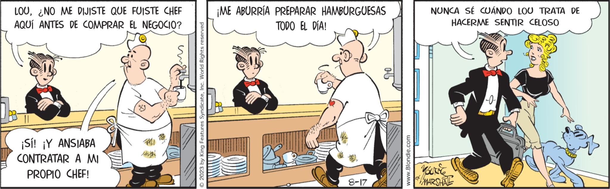 Animated cartoon OCR: LOUNO ME DIJISTE QUE FUISTE CHEF AQUÍ ANTES DE COMPRAR EL NEGOCIO? ¡Sí! ¡Y ANSIABA CONTRATAR A MI PROPIO CHEF! © 2023 by King Features SyndicateInc. World Rights reserved ¡ME ABURRÍA PREPARAR HAMBURGUESAS TODO EL DÍA! 8-17 www.Blondie.com NUNCA SÉ CUÁNDO LOU TRATA DE HACERME SENTIR CELOSO VOURNE of MARSHAL 1-0-1 un LOUNO ME DIJISTE QUE FUISTE CHEF AQUÍ ANTES DE COMPRAR EL NEGOCIO ? ¡ Sí ! ¡ Y ANSIABA CONTRATAR A MI PROPIO CHEF ! © 2023 by King Features SyndicateInc. World Rights reserved ¡ ME ABURRÍA PREPARAR HAMBURGUESAS TODO EL DÍA ! 8-17 www.Blondie.com NUNCA SÉ CUÁNDO LOU TRATA DE HACERME SENTIR CELOSO VOURNE of MARSHAL 1-0-1 un
