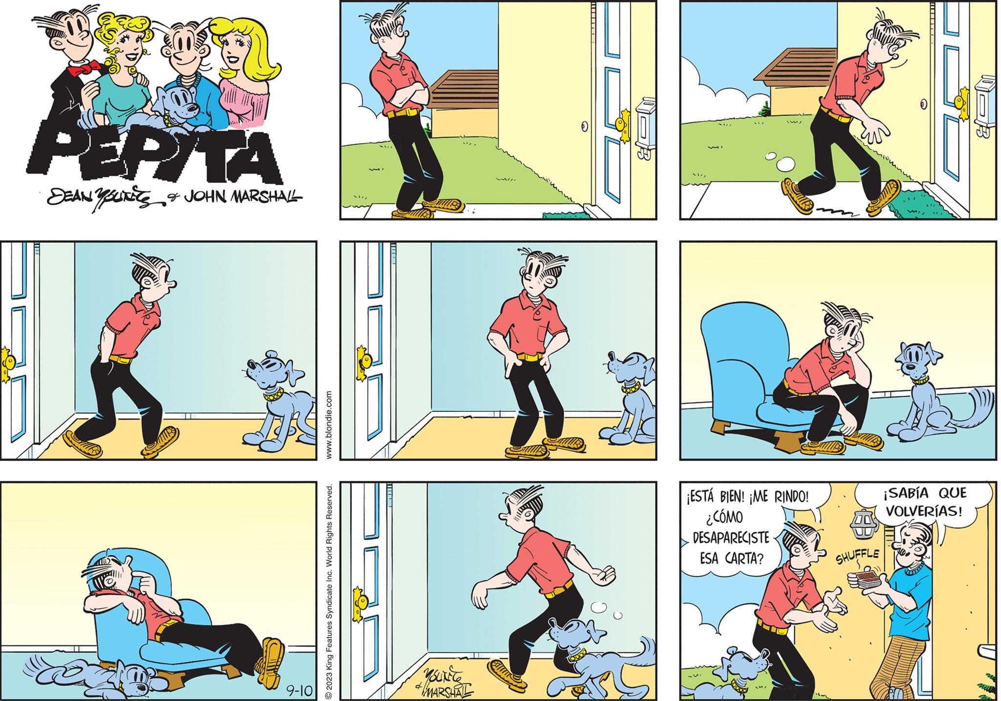 Recreation OCR: PEPITA SEAN YOUNES & JOHN MARSHALL MIR 9-10 www.blondie.com © 2023 King Features Syndicate Inc. World Rights Reserved. // Yourice +MARSHAL Lull ¡ESTÁ BIEN! ¡ME RINDO! ¿CÓMO DESAPARECISTE- ESA CARTA? " SHUFFLE ¡SABÍA QUE VOLVERÍAS! PEPITA SEAN YOUNES & JOHN MARSHALL MIR 9-10 www.blondie.com © 2023 King Features Syndicate Inc. World Rights Reserved . // Yourice + MARSHAL Lull ¡ ESTÁ BIEN ! ¡ ME RINDO ! ¿ CÓMO DESAPARECISTE ESA CARTA ? " SHUFFLE ¡ SABÍA QUE VOLVERÍAS !