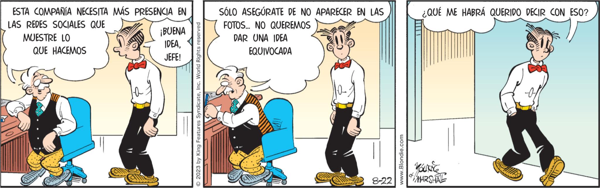 Parallel OCR: ESTA COMPAÑÍA NECESITA MÁS PRESENCIA EN LAS REDES SOCIALES QUE MUESTRE LO QUE HACEMOS 1-0 ¡BUENA IDEAJEFE! © 2023 by King Features SyndicateInc. World Rights reserved SÓLO ASEGÚRATE DE NO APARECER EN LAS FOTOS... NO QUEREMOS DAR UNA IDEA EQUIVOCADA 8-22 www.Blondie.com ¿QUÉ ME HABRÁ QUERIDO DECIR CON ESO? Yourite of MARSHAL ESTA COMPAÑÍA NECESITA MÁS PRESENCIA EN LAS REDES SOCIALES QUE MUESTRE LO QUE HACEMOS 1-0 ¡ BUENA IDEAJEFE ! © 2023 by King Features SyndicateInc. World Rights reserved SÓLO ASEGÚRATE DE NO APARECER EN LAS FOTOS ... NO QUEREMOS DAR UNA IDEA EQUIVOCADA 8-22 www.Blondie.com ¿ QUÉ ME HABRÁ QUERIDO DECIR CON ESO ? Yourite of MARSHAL