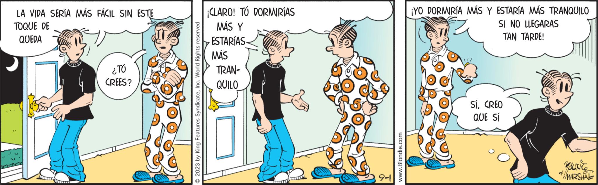 Happy OCR: LA VIDA SERÍA MÁS FÁCIL SIN ESTE TOQUE DE QUEDA ¿TÚ CREES? © 2023 by King Features SyndicateInc. World Rights reserved ¡CLARO! TÚ DORMIRÍAS MÁS Y ESTARÍAS- MÁS TRAN- QUILO 0 www T 9-1 www.Blondie.com ¡YO DORMIRÍA MÁS Y ESTARÍA MÁS TRANQUILO SI NO LLEGARAS TAN TARDE! SíCREO QUE SÍ & MARSHAL LA VIDA SERÍA MÁS FÁCIL SIN ESTE TOQUE DE QUEDA ¿ TÚ CREES ? © 2023 by King Features SyndicateInc. World Rights reserved ¡ CLARO ! TÚ DORMIRÍAS MÁS Y ESTARÍAS MÁS TRAN QUILO 0 www T 9-1 www.Blondie.com ¡ YO DORMIRÍA MÁS Y ESTARÍA MÁS TRANQUILO SI NO LLEGARAS TAN TARDE ! SíCREO QUE SÍ & MARSHAL