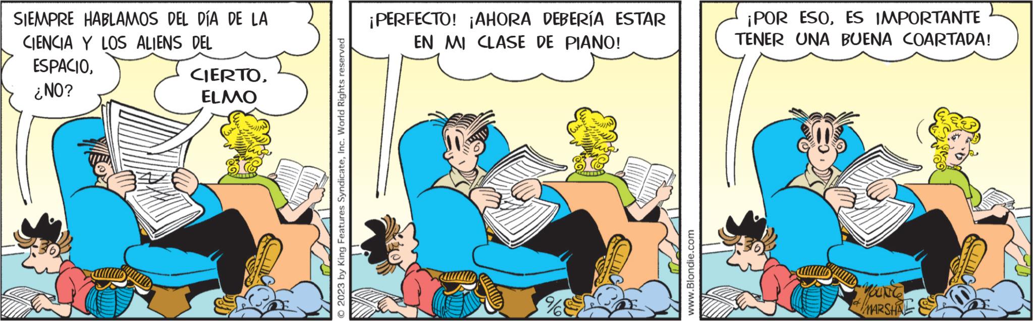 Illustration OCR: SIEMPRE HABLAMOS DEL DIA DE LA CIENCIA Y LOS ALIENS DEL ESPACIO¿NO? CIERTOELMO © 2023 by King Features SyndicateInc. World Rights reserved ¡PERFECTO! ¡AHORA DEBERÍA ESTAR EN MI CLASE DE PIANO! www.Blondie.com ¡POR ESOES IMPORTANTE TENER UNA BUENA COARTADA! YOUNG MARSHAL SIEMPRE HABLAMOS DEL DIA DE LA CIENCIA Y LOS ALIENS DEL ESPACIO¿ NO ? CIERTOELMO © 2023 by King Features SyndicateInc. World Rights reserved ¡ PERFECTO ! ¡ AHORA DEBERÍA ESTAR EN MI CLASE DE PIANO ! www.Blondie.com ¡ POR ESOES IMPORTANTE TENER UNA BUENA COARTADA ! YOUNG MARSHAL