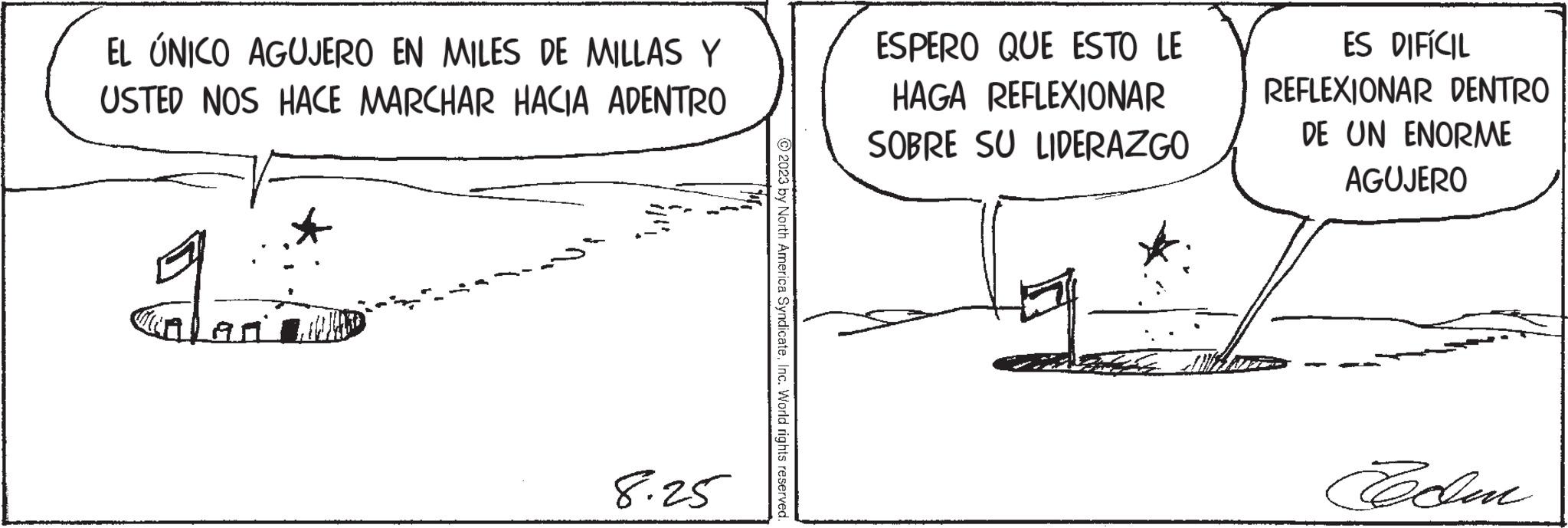 Illustration OCR: EL ÚNICO AGUJERO EN MILES DE MILLAS Y USTED NOS HACE MARCHAR HACIA ADENTRO 8.25 ?2023 by North America SyndicateInc. World rights reserved. P ESPERO QUE ESTO LE HAGA REFLEXIONAR SOBRE SU LIDERAZGO ES DIFÍCIL REFLEXIONAR DENTRO DE UN ENORME AGUJERO Teadm EL ÚNICO AGUJERO EN MILES DE MILLAS Y USTED NOS HACE MARCHAR HACIA ADENTRO 8.25 ?2023 by North America SyndicateInc. World rights reserved . P ESPERO QUE ESTO LE HAGA REFLEXIONAR SOBRE SU LIDERAZGO ES DIFÍCIL REFLEXIONAR DENTRO DE UN ENORME AGUJERO Teadm