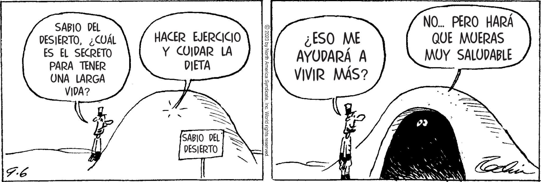 Organism OCR: 9.6 SABIO DEL DESIERTO¿CUÁL ES EL SECRETO PARA TENER UNA LARGA VIDA? HACER EJERCICIO Y CUIDAR LA DIETA ISABIO DEL DESIERTO 2023 by North America SyndicateInc. World rights reserved. ¿ESO ME AYUDARÁ A VIVIR MÁS? NO... PERO HARÁ QUE MUERAS MUY SALUDABLE Cachin 9.6 SABIO DEL DESIERTO¿ CUÁL ES EL SECRETO PARA TENER UNA LARGA VIDA ? HACER EJERCICIO Y CUIDAR LA DIETA ISABIO DEL DESIERTO 2023 by North America SyndicateInc. World rights reserved . ¿ ESO ME AYUDARÁ A VIVIR MÁS ? NO ... PERO HARÁ QUE MUERAS MUY SALUDABLE Cachin