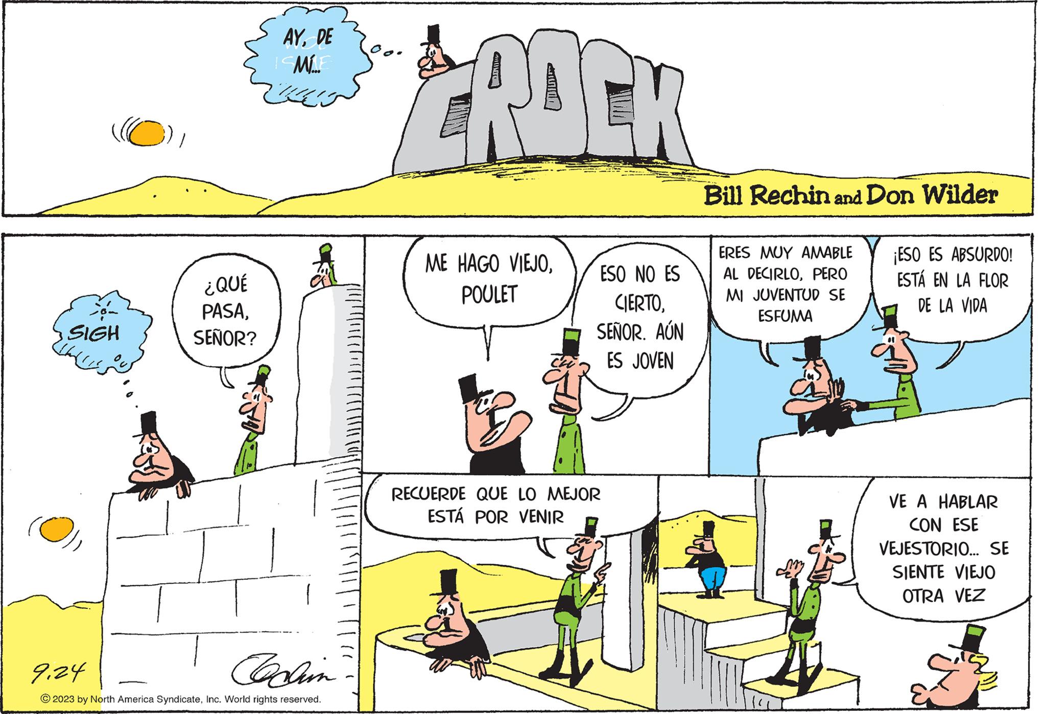 Sharing OCR: SIGH ???? (0) ¿QUÉ PASASEÑOR? AYDE ISME 9.24 Cachin © 2023 by North America SyndicateInc. World rights reserved. ROCK ESO NO ES CIERTOSEÑOR. AÚN ES JOVEN ME HAGO VIEJOPOULET RECUERDE QUE LO MEJOR ESTÁ POR VENIR Bill Rechin and Don Wilder ERES MUY AMABLE AL DECIRLOPERO MI JUVENTUD SE ESFUMA ¡ESO ES ABSURDO! ESTÁ EN LA FLOR DE LA VIDA VE A HABLAR CON ESE VEJESTORIO... SE SIENTE VIEJO OTRA VEZ All SIGH ???? ( 0 ) ¿ QUÉ PASASEÑOR ? AYDE ISME 9.24 Cachin © 2023 by North America SyndicateInc. World rights reserved . ROCK ESO NO ES CIERTOSEÑOR . AÚN ES JOVEN ME HAGO VIEJOPOULET RECUERDE QUE LO MEJOR ESTÁ POR VENIR Bill Rechin and Don Wilder ERES MUY AMABLE AL DECIRLOPERO MI JUVENTUD SE ESFUMA ¡ ESO ES ABSURDO ! ESTÁ EN LA FLOR DE LA VIDA VE A HABLAR CON ESE VEJESTORIO ... SE SIENTE VIEJO OTRA VEZ All