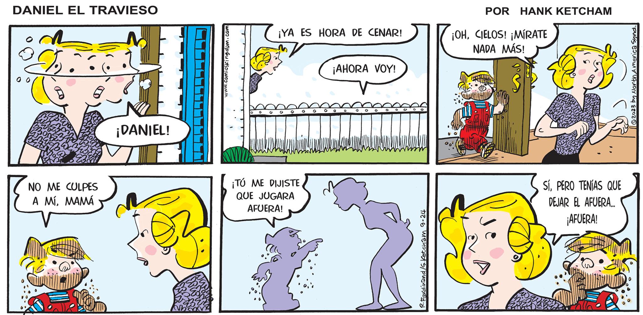 Font OCR: Jauh Ketchawi's DANIEL EL TRAVIESO 0 0 $ NO ME CULPES A MÍMAMÁ ¡DANIEL! www.comicskingdom.com 000 ¡YA ES HORA DE CENAR! ¡TÚ ME DIJISTE QUE JUGARA AFUERA! ¡AHORA VOY! R. Ferdinand/S. Ketcham 9-24 ¡OHCIELOS! ¡MÍRATE NADA MÁS! C SíPERO TENÍAS QUE DEJAR EL AFUERA..... ¡AFUERA! ?2023 by North America Synd. Jauh Ketchawi's DANIEL EL TRAVIESO 0 0 $ NO ME CULPES A MÍMAMÁ ¡ DANIEL ! www.comicskingdom.com 000 ¡ YA ES HORA DE CENAR ! ¡ TÚ ME DIJISTE QUE JUGARA AFUERA ! ¡ AHORA VOY ! R. Ferdinand / S . Ketcham 9-24 ¡ OHCIELOS ! ¡ MÍRATE NADA MÁS ! C SíPERO TENÍAS QUE DEJAR EL AFUERA ..... ¡ AFUERA ! ?2023 by North America Synd .
