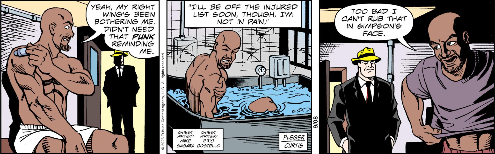 Conversation OCR: ?????? YEAHMY RIGHT WING'S BEEN BOTHERING ME. DIDN'T NEED THAT PUNK REMINDING ME. © 2023 Tribune Content AgencyLLC All rights reserved T "I'LL BE OFF THE INJURED LIST SOONI'M NOT IN PAIN." GUEST GUEST ARTIST: WRITER: MIKE ERIC SAGARA COSTELLO 2 PLEGER CURTIS -------- 9/08 TOO BAD I CAN'T RUB THAT IN SIMPSON'S FACE. I ?????? YEAHMY RIGHT WING'S BEEN BOTHERING ME . DIDN'T NEED THAT PUNK REMINDING ME . © 2023 Tribune Content AgencyLLC All rights reserved T " I'LL BE OFF THE INJURED LIST SOONI'M NOT IN PAIN . " GUEST GUEST ARTIST : WRITER : MIKE ERIC SAGARA COSTELLO 2 PLEGER CURTIS -------- 9/08 TOO BAD I CAN'T RUB THAT IN SIMPSON'S FACE . I