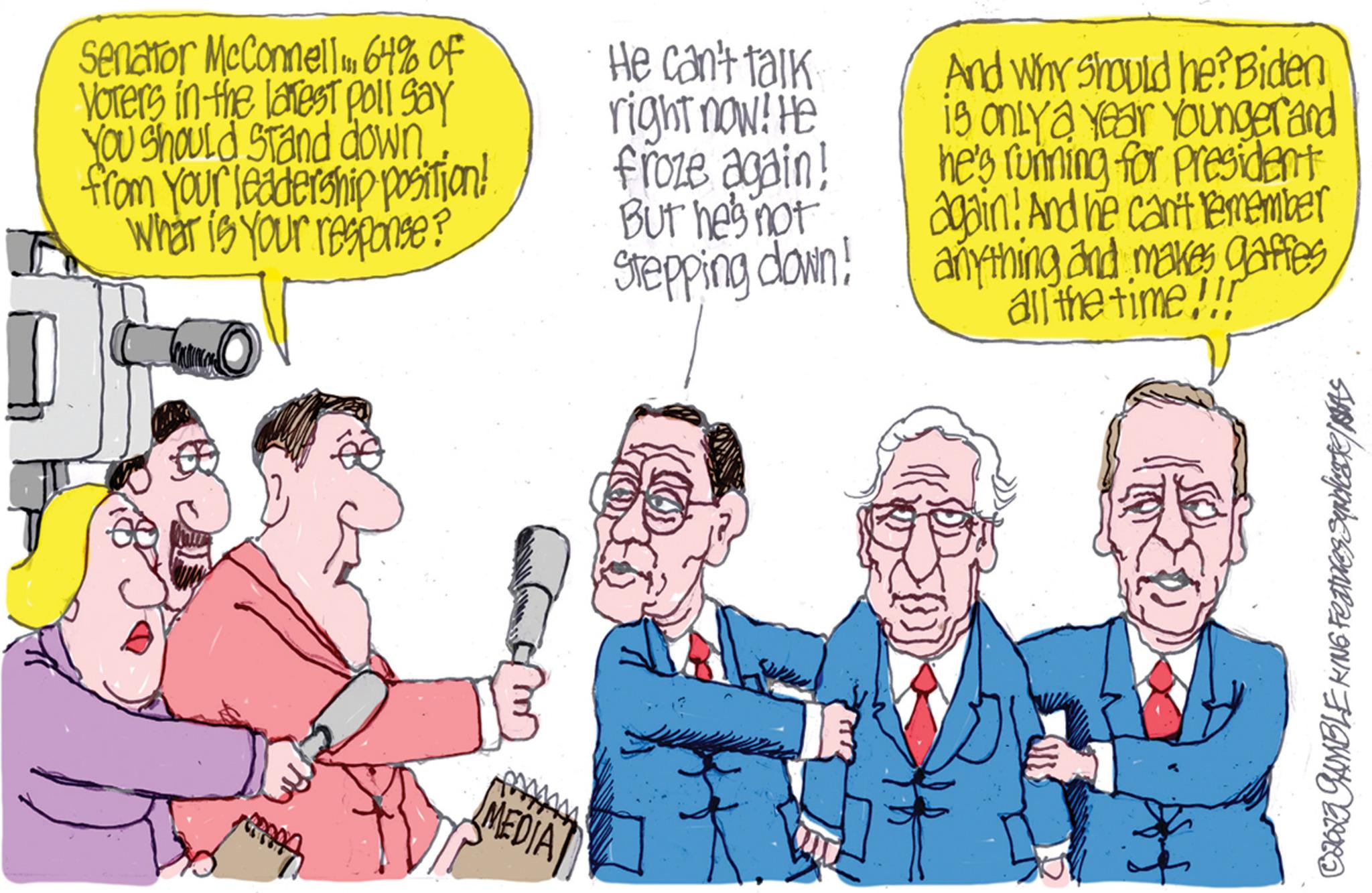 Fictional character OCR: Senator McConnell64% of Vorers in the latest poll say You Should Stand down from your leadership position! What is your response? MEDIA He can't talk right now! He froze again! But he's not Stepping down! JE And Why should he? Biden is only a year Youngerand he's running for president again! And he can't remember anything and makes gaffes all the time!!! C2023 GAMBLE KING Features Squbluate/As Senator McConnell64 % of Vorers in the latest poll say You Should Stand down from your leadership position ! What is your response ? MEDIA He can't talk right now ! He froze again ! But he's not Stepping down ! JE And Why should he ? Biden is only a year Youngerand he's running for president again ! And he can't remember anything and makes gaffes all the time !!! C2023 GAMBLE KING Features Squbluate / As