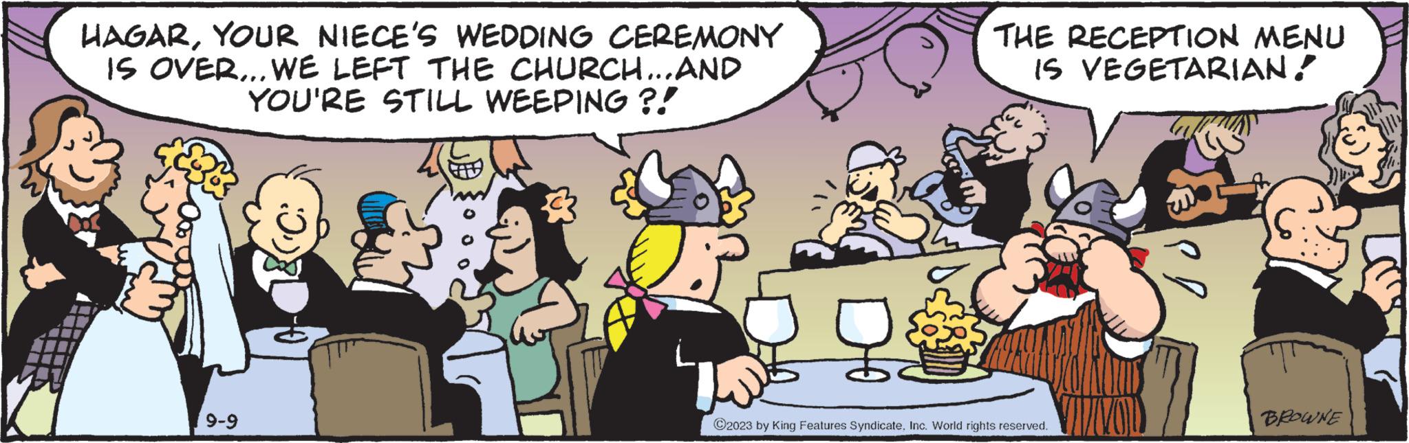 Illustration OCR: V T HAGARYOUR NIECE'S WEDDING CEREMONY IS OVER... WE LEFT THE CHURCH...AND YOU'RE STILL WEEPING ?! 9-9 THE RECEPTION MENU IS VEGETARIAN! © 2023 by King Features SyndicateInc. World rights reserved. el S BROWNE V T HAGARYOUR NIECE'S WEDDING CEREMONY IS OVER ... WE LEFT THE CHURCH ... AND YOU'RE STILL WEEPING ? ! 9-9 THE RECEPTION MENU IS VEGETARIAN ! © 2023 by King Features SyndicateInc. World rights reserved . el S BROWNE