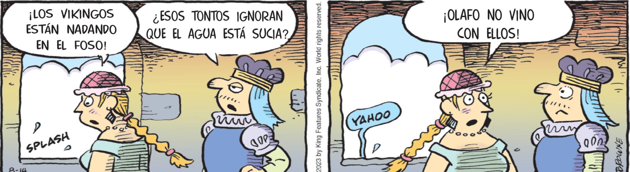 Sharing OCR: ¡LOS VIKINGOS ESTÁN NADANDO EN EL FOSO! P SPLASH 8-14 ¿ESOS TONTOS IGNORAN QUE EL AGUA ESTÁ SUCIA? m COP 2023 by King Features SyndicateInc. World rights reserved. YAHOO ¡OLAFO NO VINO CON ELLOS! 10007 NO ¡ LOS VIKINGOS ESTÁN NADANDO EN EL FOSO ! P SPLASH 8-14 ¿ ESOS TONTOS IGNORAN QUE EL AGUA ESTÁ SUCIA ? m COP 2023 by King Features SyndicateInc. World rights reserved . YAHOO ¡ OLAFO NO VINO CON ELLOS ! 10007 NO