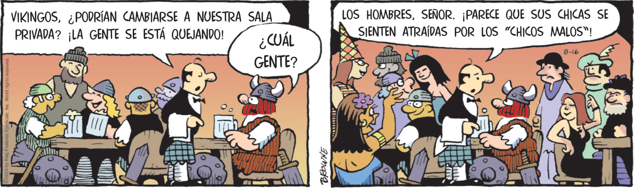 Humour OCR: 2023 by King Features SyndicateInc. World rights reserved. VIKINGOS¿PODRÍAN CAMBIARSE A NUESTRA SALA PRIVADA? LA GENTE SE ESTÁ QUEJANDO! CUO ¿CUÁL GENTE? BROWNE LOS HOMBRESSEÑOR. ¡PARECE QUE SUS CHICAS SE SIENTEN ATRAÍDAS POR LOS "CHICOS MALOS"! NURM TUNID 8-16 2023 by King Features SyndicateInc. World rights reserved . VIKINGOS¿ PODRÍAN CAMBIARSE A NUESTRA SALA PRIVADA ? LA GENTE SE ESTÁ QUEJANDO ! CUO ¿ CUÁL GENTE ? BROWNE LOS HOMBRESSEÑOR . ¡ PARECE QUE SUS CHICAS SE SIENTEN ATRAÍDAS POR LOS " CHICOS MALOS " ! NURM TUNID 8-16