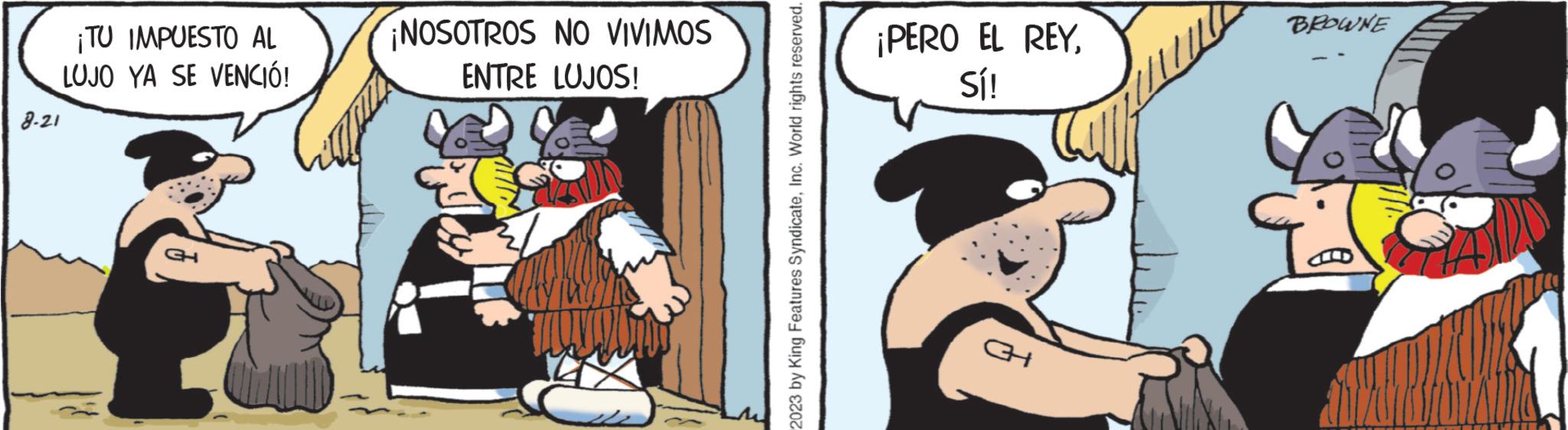 Pleased OCR: ¡TU IMPUESTO AL LUJO YA SE VENCIÓ! 8-21 ¡NOSOTROS NO VIVIMOS ENTRE LUJOS! 2023 by King Features SyndicateInc. World rights reserved. ¡PERO EL REYSí! 31 BROWNE ¡ TU IMPUESTO AL LUJO YA SE VENCIÓ ! 8-21 ¡ NOSOTROS NO VIVIMOS ENTRE LUJOS ! 2023 by King Features SyndicateInc. World rights reserved . ¡ PERO EL REYSí ! 31 BROWNE