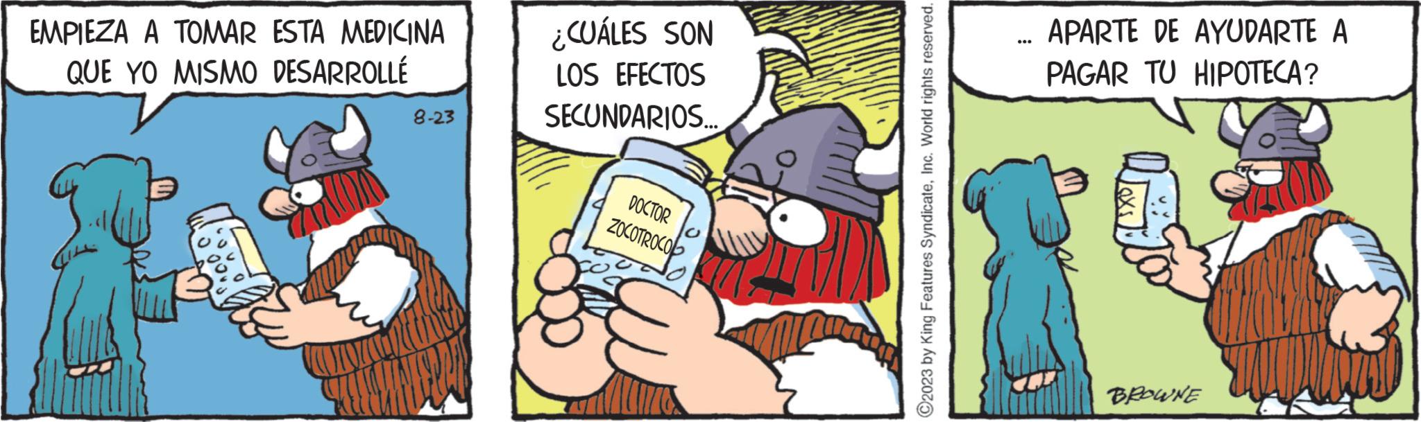 Humour OCR: EMPIEZA A TOMAR ESTA MEDICINA QUE YO MISMO DESARROLLÉ 8-23 ¿CUÁLES SON LOS EFECTOS SECUNDARIOS... DOCTOR ZOCOTROCO ?2023 by King Features SyndicateInc. World rights reserved. APARTE DE AYUDARTE A PAGAR TU HIPOTECA? BROWNE EMPIEZA A TOMAR ESTA MEDICINA QUE YO MISMO DESARROLLÉ 8-23 ¿ CUÁLES SON LOS EFECTOS SECUNDARIOS ... DOCTOR ZOCOTROCO ?2023 by King Features SyndicateInc. World rights reserved . APARTE DE AYUDARTE A PAGAR TU HIPOTECA ? BROWNE