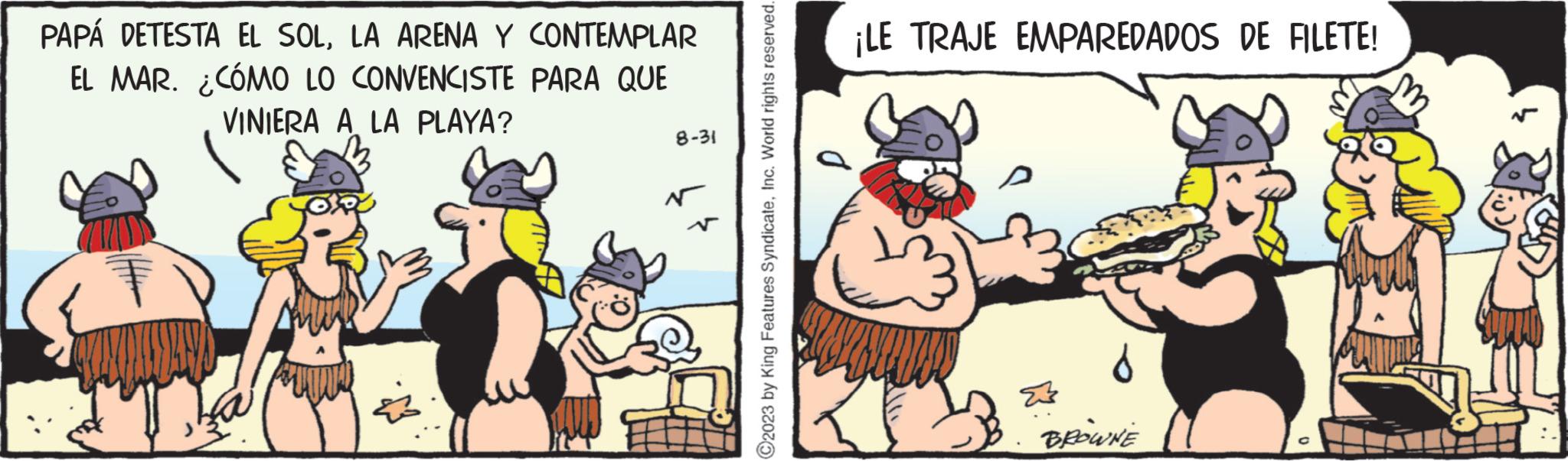 Humour OCR: PAPÁ DETESTA EL SOLLA ARENA Y CONTEMPLAR EL MAR. ¿CÓMO LO CONVENCISTE PARA QUE VINIERA A LA PLAYA? 8-31 ?2023 by King Features SyndicateInc. World rights reserved. ¡LE TRAJE EMPAREDADOS DE FILETE! BROWNE PAPÁ DETESTA EL SOLLA ARENA Y CONTEMPLAR EL MAR . ¿ CÓMO LO CONVENCISTE PARA QUE VINIERA A LA PLAYA ? 8-31 ?2023 by King Features SyndicateInc. World rights reserved . ¡ LE TRAJE EMPAREDADOS DE FILETE ! BROWNE