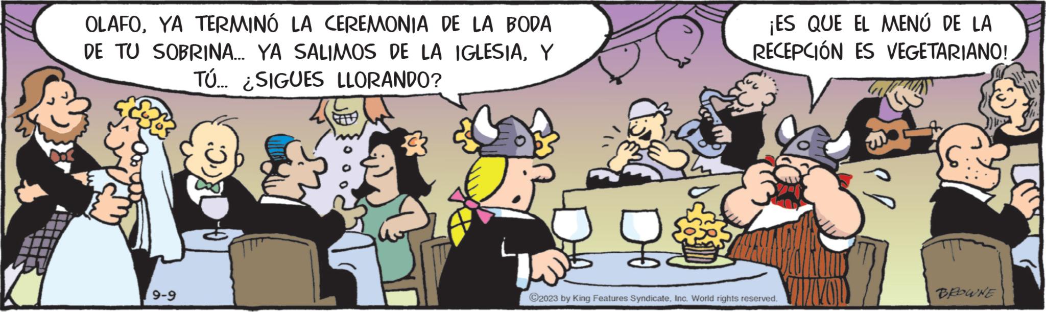 Fictional character OCR: OLAFOYA TERMINÓ LA CEREMONIA DE LA BODA DE TU SOBRINA... YA SALIMOS DE LA IGLESIAY TÚ... SIGUES LLORANDO? 9-9 ? ¡ES QUE EL MENÚ DE LA RECEPCIÓN ES VEGETARIANO!! ?2023 by King Features SyndicateInc. World rights reserved. BROWNE OLAFOYA TERMINÓ LA CEREMONIA DE LA BODA DE TU SOBRINA ... YA SALIMOS DE LA IGLESIAY TÚ ... SIGUES LLORANDO ? 9-9 ? ¡ ES QUE EL MENÚ DE LA RECEPCIÓN ES VEGETARIANO !! ?2023 by King Features SyndicateInc. World rights reserved . BROWNE