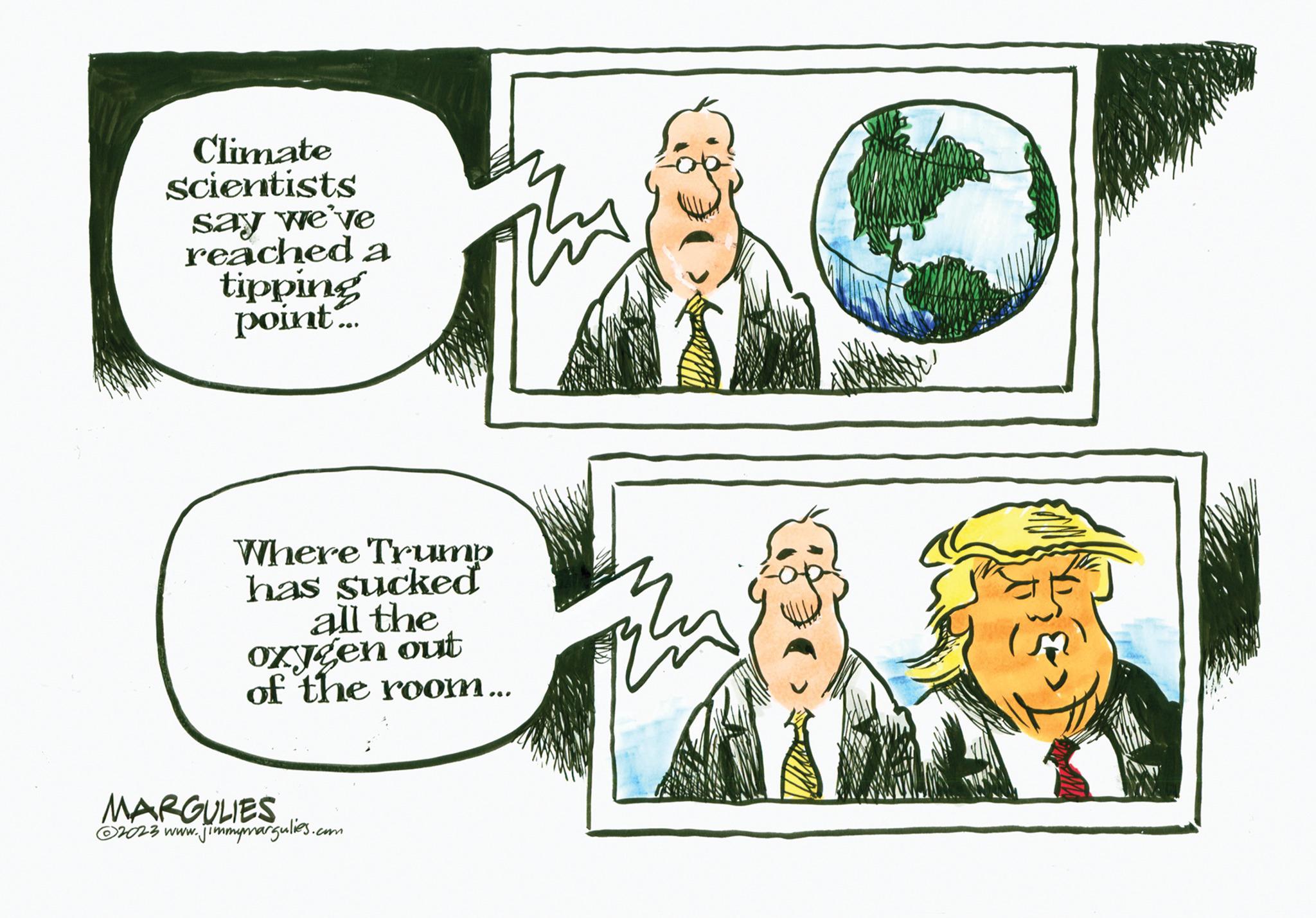 Happy OCR: Climate scientists say we've reached a tipping point.... 2 Where Trump has sucked all the oxygen out of the room... MARGULIES ?2023 www.jimmymargulies.com 129 Climate scientists say we've reached a tipping point .... 2 Where Trump has sucked all the oxygen out of the room ... MARGULIES ?2023 www.jimmymargulies.com 129
