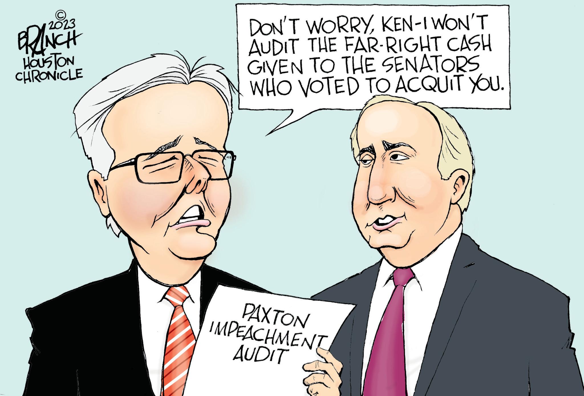 Jaw OCR: C 2023 BRAINCH HOUSTON CHRONICLE DON'T WORRYKEN-I WON'T AUDIT THE FAR-RIGHT CASH GIVEN TO THE SENATORS WHO VOTED TO ACQUIT YOU. PAXTON IMPEACHMENT AUDIT C 2023 BRAINCH HOUSTON CHRONICLE DON'T WORRYKEN - I WON'T AUDIT THE FAR - RIGHT CASH GIVEN TO THE SENATORS WHO VOTED TO ACQUIT YOU . PAXTON IMPEACHMENT AUDIT