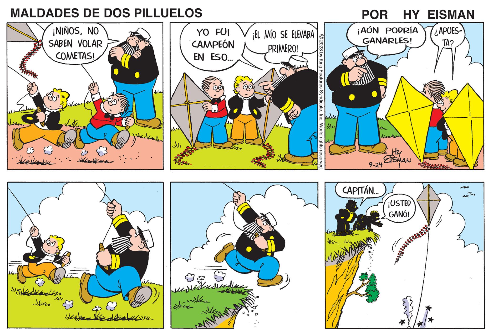 Art OCR: MALDADES DE DOS PILLUELOS ¡NIÑOSNO SABEN VOLAR COMETAS! alm ??? Inte ?? ?? ?? ?? ???? ???? 11 de Ala ????Al YO FUI CAMPEÓN EN ESO... ???? ???? 11 ¡EL MÍO SE ELEVABA PRIMERO! © 2023 by King Features SyndicateInc. World rights reserved. bilk POR HY EISMAN ¡AÚN PODRÍA ¿APUES- GANARLES! TA? bu kearen 9-24 CAPITÁN... Hy EISMAN ¡USTED GANÓ! + MALDADES DE DOS PILLUELOS ¡ NIÑOSNO SABEN VOLAR COMETAS ! alm ??? Inte ?? ?? ?? ?? ??? ? ???? 11 de Ala ????Al YO FUI CAMPEÓN EN ESO ... ???? ???? 11 ¡ EL MÍO SE ELEVABA PRIMERO ! © 2023 by King Features SyndicateInc. World rights reserved . bilk POR HY EISMAN ¡ AÚN PODRÍA ¿ APUES GANARLES ! TA ? bu kearen 9-24 CAPITÁN ... Hy EISMAN ¡ USTED GANÓ ! +