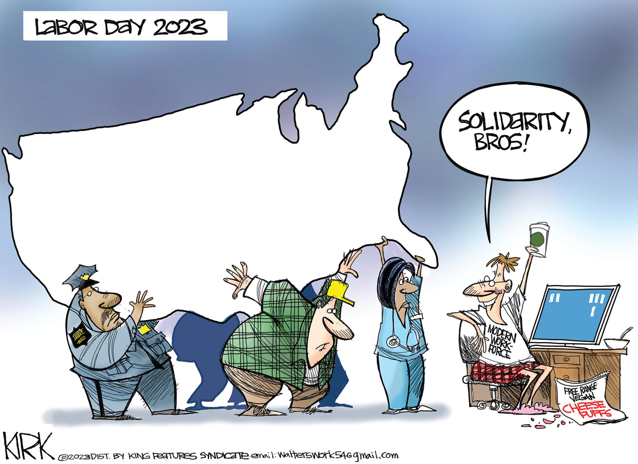 Happy OCR: LABOR DAY 2023 KIKA @2023DIST. BY KING FEATURES SYNDICATE email: Walterswork54@gmail.com SOLIDARITYBROS! MODERN -WORK- FORCE BR BER FREE RANGE VEGAN CHEESE FUFFS LABOR DAY 2023 KIKA @ 2023DIST . BY KING FEATURES SYNDICATE email : Walterswork54@gmail.com SOLIDARITYBROS ! MODERN -WORK FORCE BR BER FREE RANGE VEGAN CHEESE FUFFS